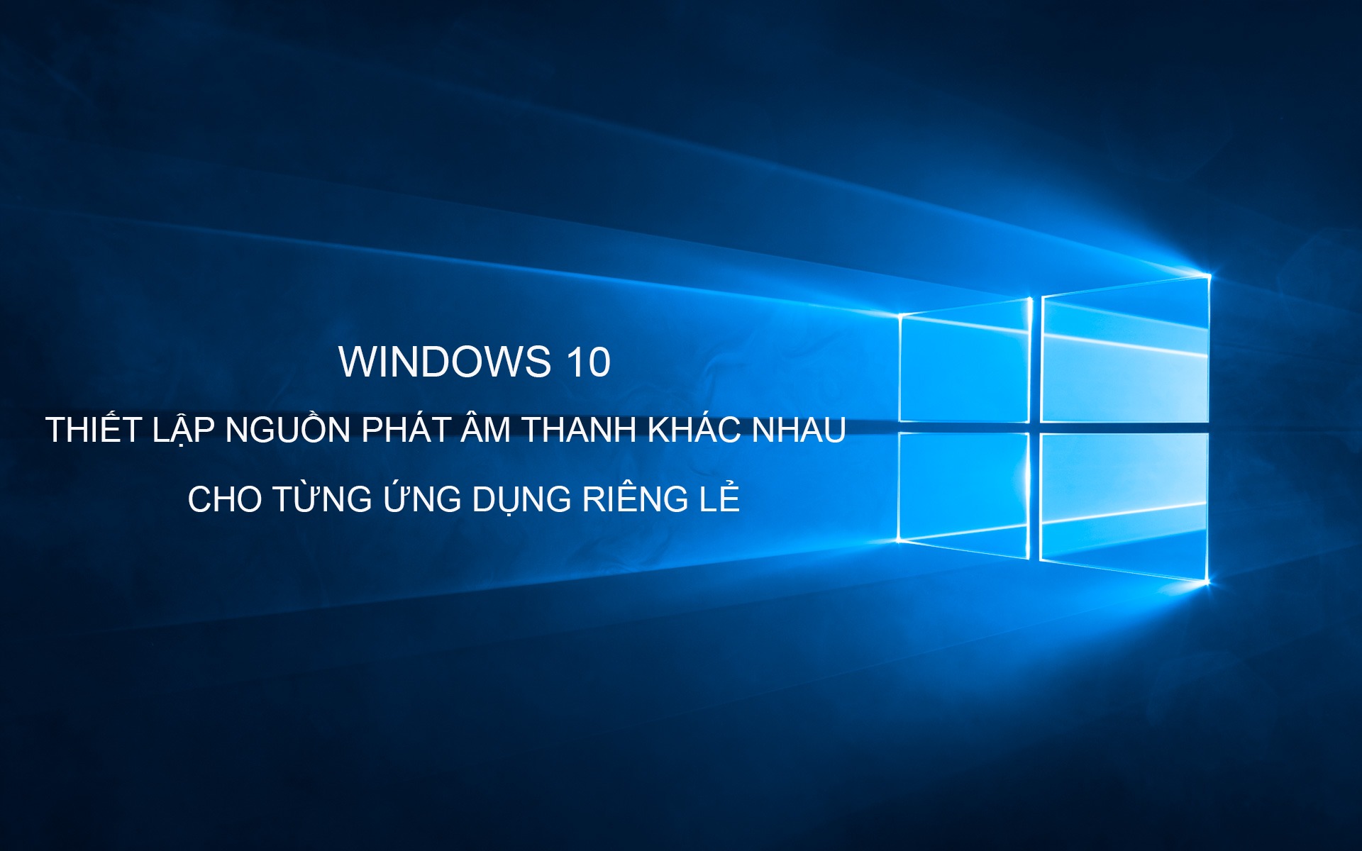 Windows 10 cấu hình nguồn phát âm thanh cho từng ứng dụng?